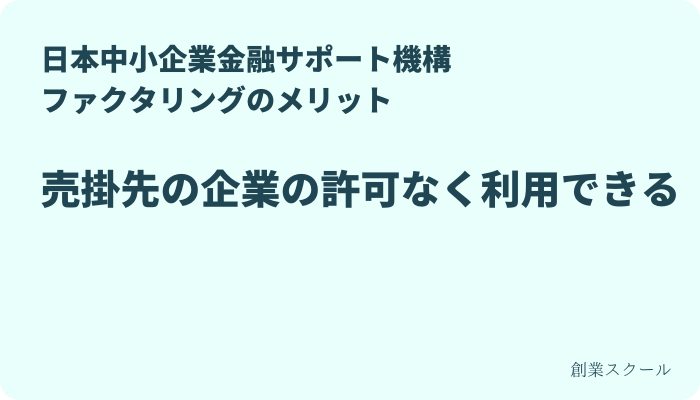 日本中小企業金融サポート機構 ファクタリングのメリット　メリット2：売掛先の企業の許可なく利用できる